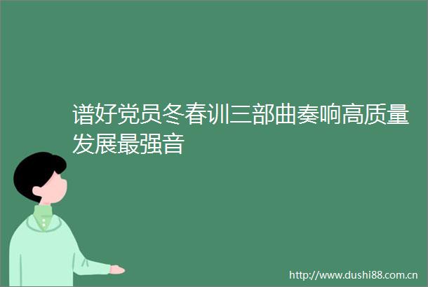 谱好党员冬春训三部曲奏响高质量发展最强音