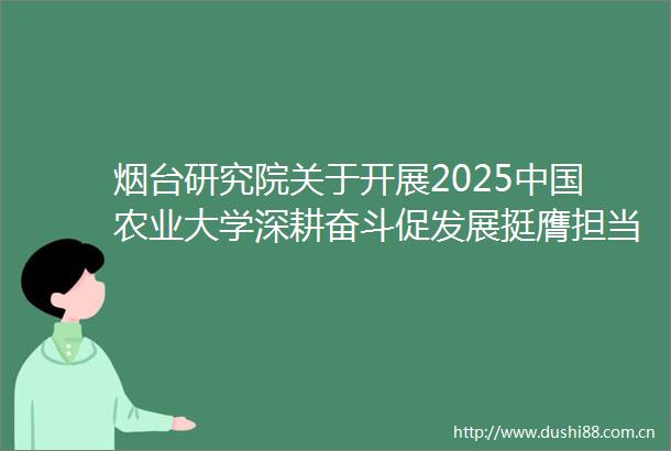 烟台研究院关于开展2025农业大学深耕奋斗促发展挺膺担当助振兴特色暑期社会实践活动的通知