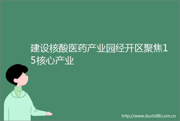 建设核酸医药产业园经开区聚焦15核心产业
