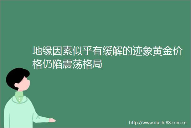 地缘因素似乎有缓解的迹象黄金价格仍陷震荡格局