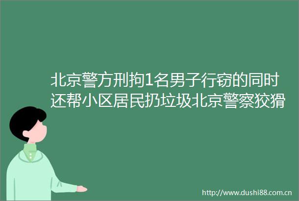 北京警方刑拘1名男子行窃的同时还帮小区居民扔垃圾北京狡猾