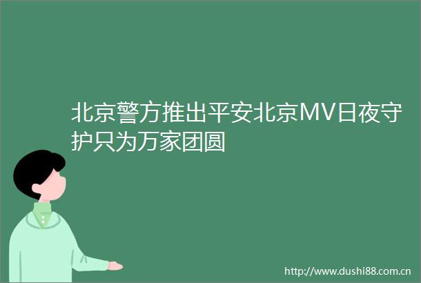 北京警方推出平安北京MV日夜守护只为万家团圆