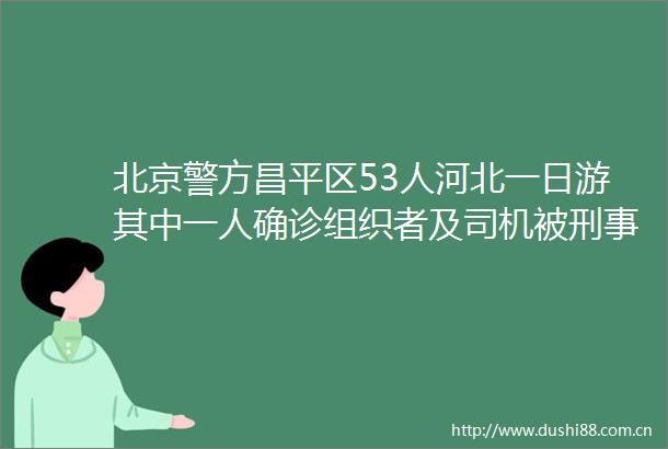 北京警方昌平区53人河北一日游其中一人确诊组织者及司机被刑事