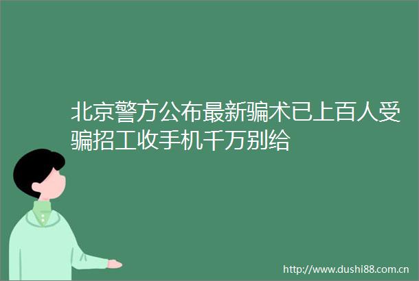 北京警方公布最新术已上百人受招工收手机千万别给