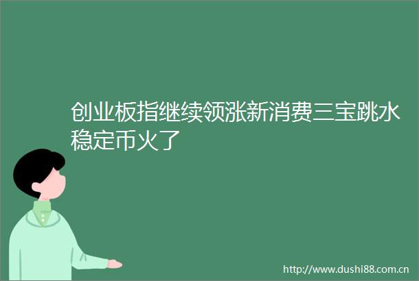 创业板指继续领涨新消费三宝跳水稳定币火了
