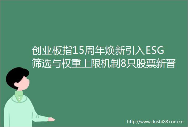 创业板指15周年焕新引入ESG筛选与权重上限机制8只股票新晋成分股