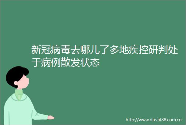 新冠病毒去哪儿了多地疾控研判处于病例散发状态