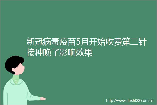 新冠病毒疫苗5月开始收费第二针接种晚了影响效果