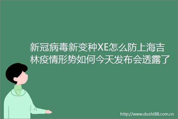 新冠病毒新变种XE怎么防上海吉林疫情形势如何今天发布会透露了这些