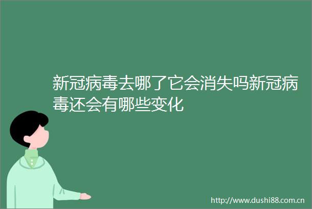 新冠病毒去哪了它会消失吗新冠病毒还会有哪些变化