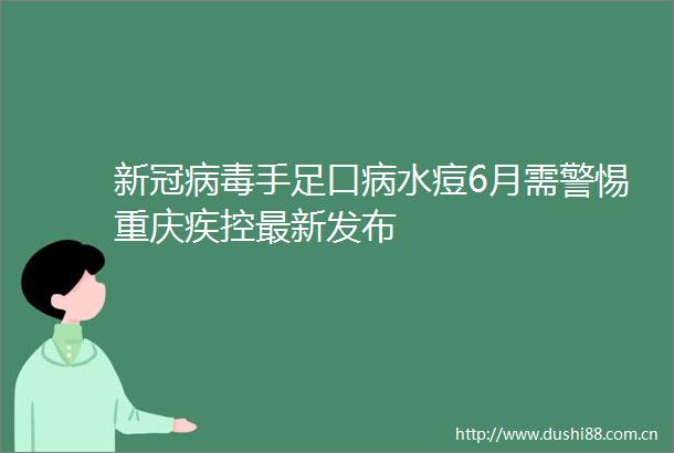 新冠病毒手足口病水痘6月需警惕重庆疾控最新发布