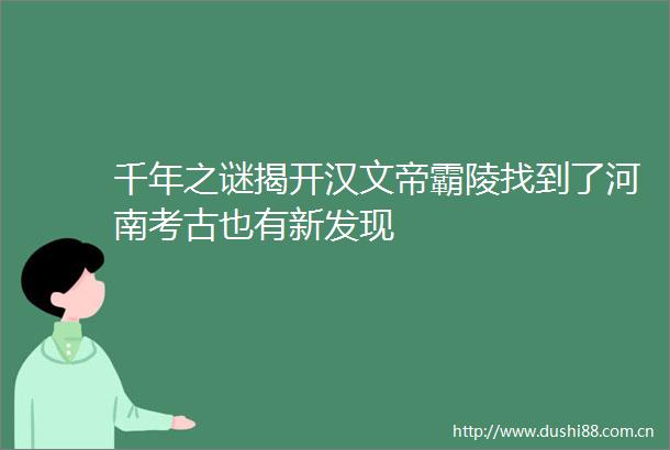 千年之谜揭开汉文帝霸陵找到了河南考古也有新发现