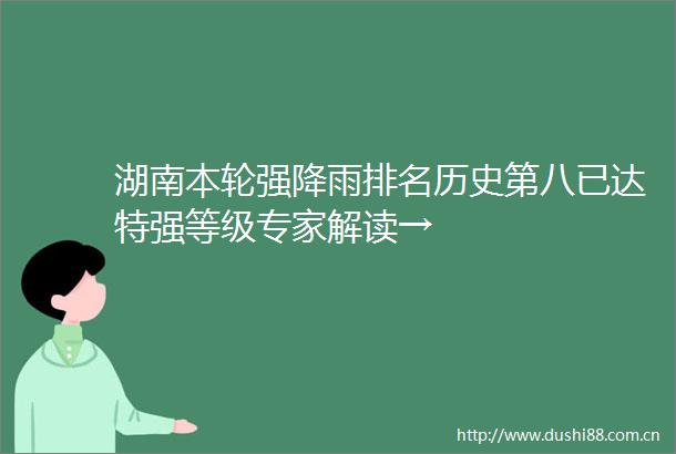 湖南本轮强降雨排名历史第八已达特强等级专家解读→