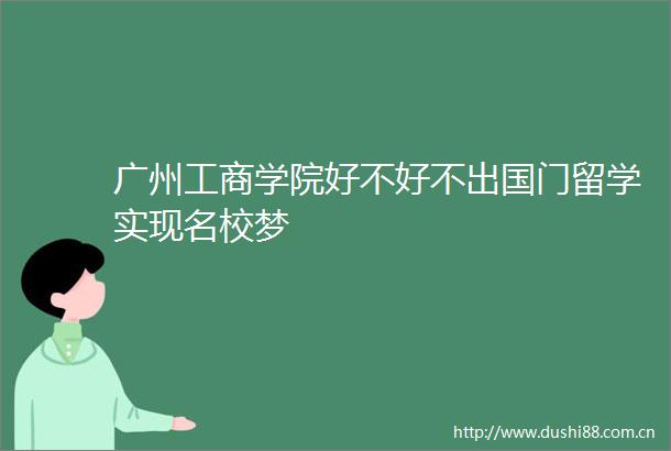 广州工商学院好不好不出国门留学实现名校梦