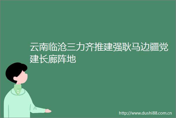 云南临沧三力齐推建强耿马边疆党建长廊阵地