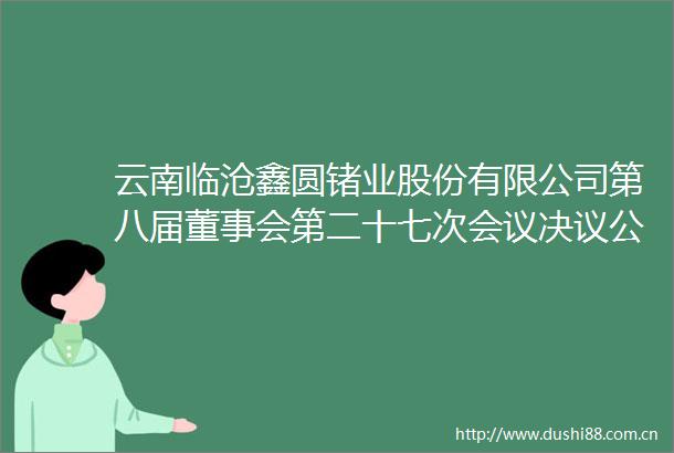 云南临沧鑫圆锗业股份有限公司第八届董事会第二十七次会议决议公告
