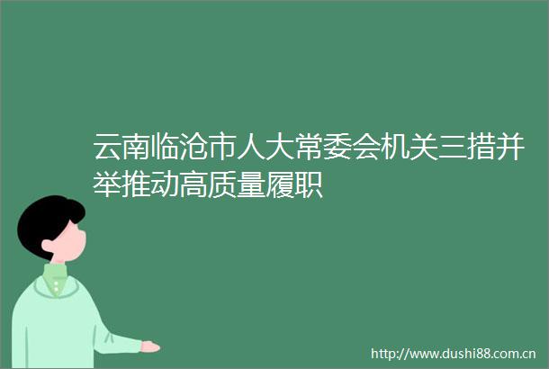 云南临沧市人大常委会机关三措并举推动高质量履职
