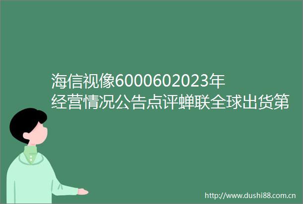 海信视像6000602023年经营情况公告点评蝉联全球出货第二短期波动不改前景