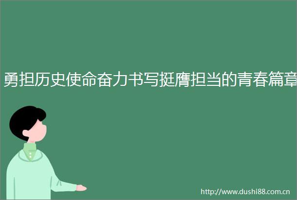 勇担历史使命奋力书写挺膺担当的青春篇章