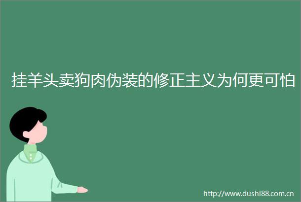 挂羊头卖狗肉伪装的修正主义为何更可怕