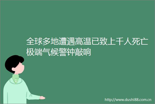 全球多地遭遇高温已致上千人死亡极端气候警钟敲响