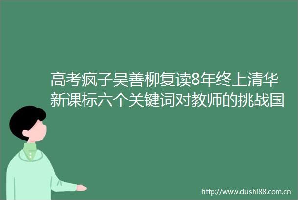 高考疯子吴善柳复读8年终上清华新课标六个关键词对教师的挑战国庆长假嗨翻天这份实用假期攻略了解一下