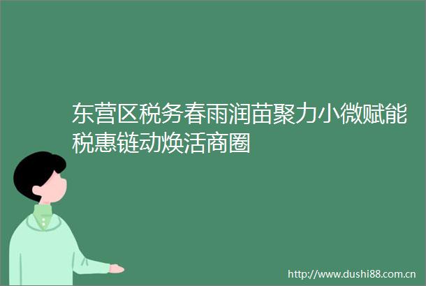 东营区税务春雨润苗聚力小微赋能税惠链动焕活商圈