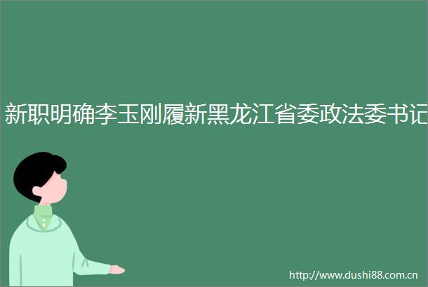 新职明确李玉刚履新黑龙江省委政法委书记