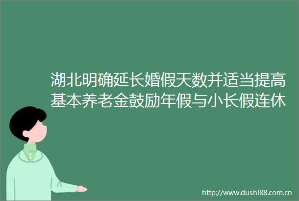 湖北明确延长婚假天数并适当提高基本养老金鼓励年假与小长假连休探索设置中小学春秋假