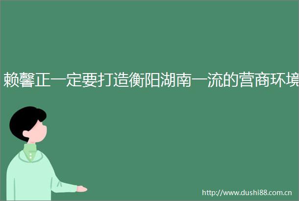 赖馨正一定要打造衡阳湖南一流的营商环境