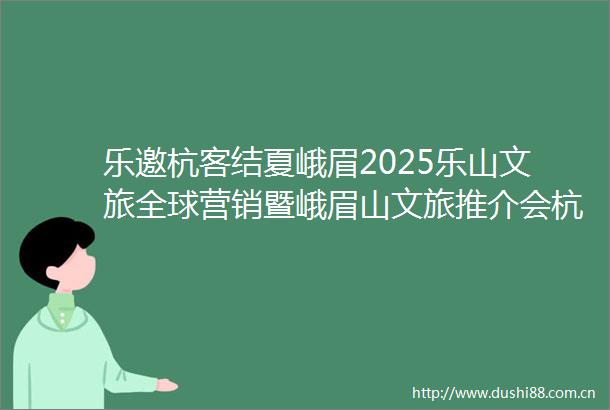 乐邀杭客结夏峨眉2025乐山文旅全球营销暨峨眉山文旅推介会杭州站成功举行
