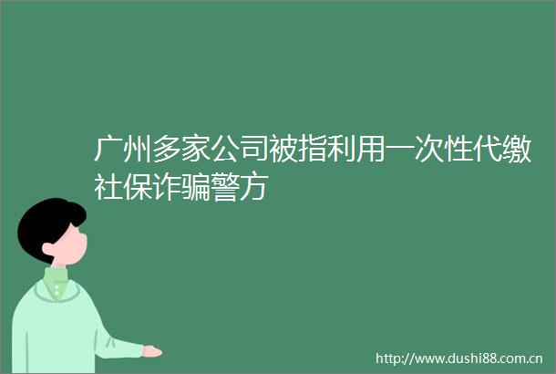 广州多家公司被指利用一次性代缴社保诈警方