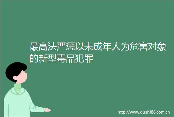 最高法严惩以未成年人为危害对象的新型毒品