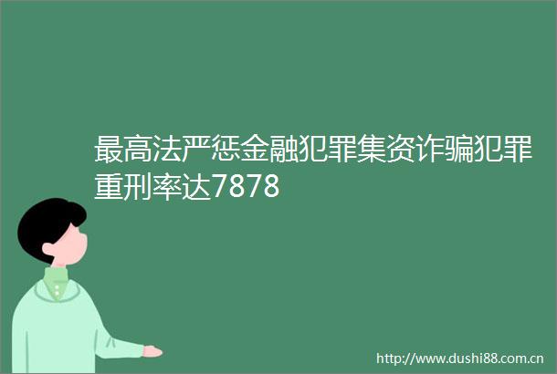 最高法严惩金融集资诈重刑率达7878