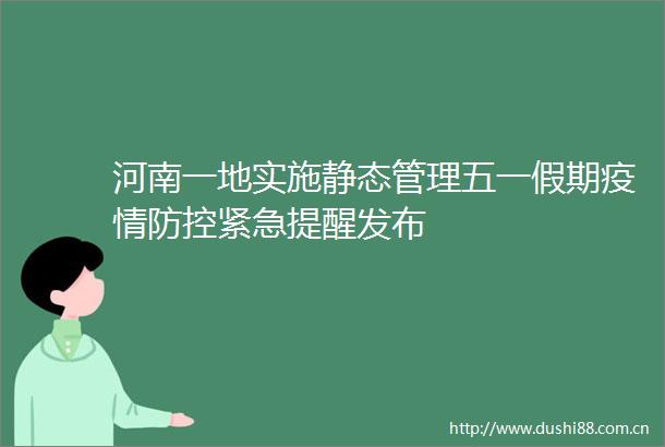河南一地实施静态管理五一假期疫情防控紧急提醒发布