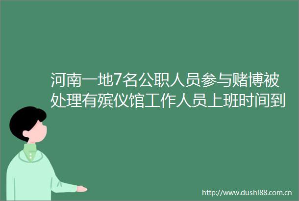 河南一地7名人员参与赌博被处理有殡仪馆工作人员上班时间到赌场参赌