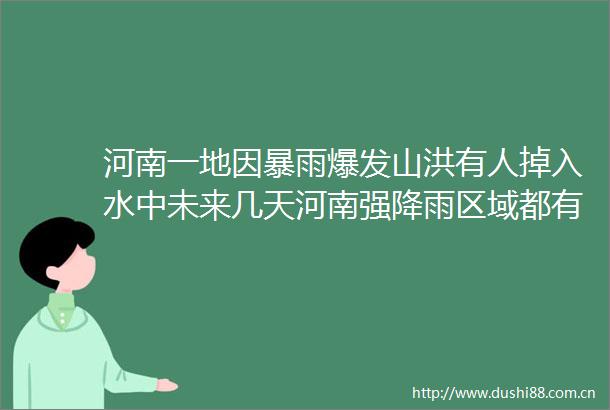 河南一地因暴雨爆发山洪有人掉入水中未来几天河南强降雨区域都有这些