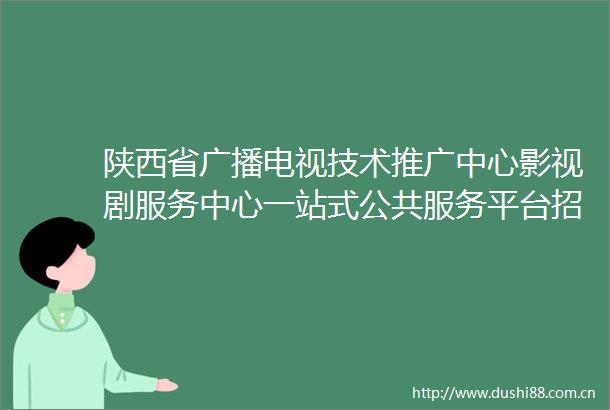 陕西省广播电视技术推广中心影视剧服务中心一站式公共服务平台招标公告