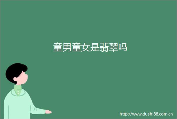 童男童女是翡翠吗