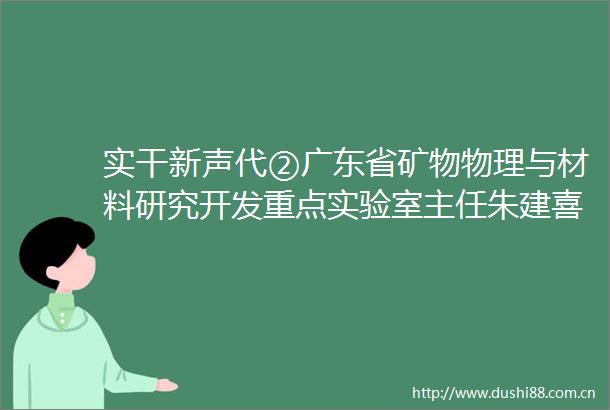 实干新声代②广东省矿物物理与材料研究开发重点实验室主任朱建喜萃稀土之精华察月壤之构成