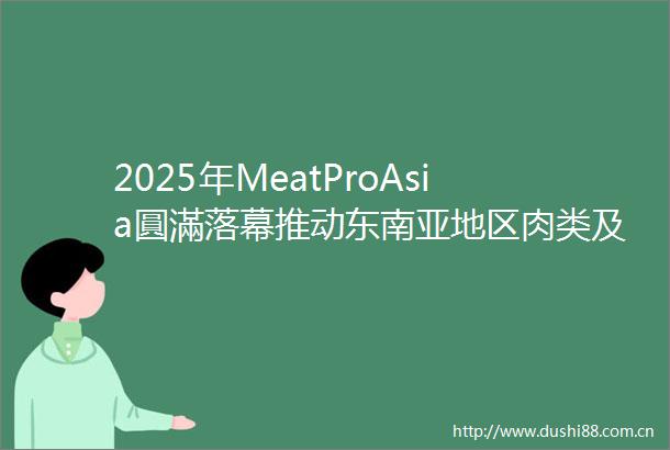 2025年MeatProAsia圓滿落幕推动东南亚地区肉类及食品包装和加工行业发展