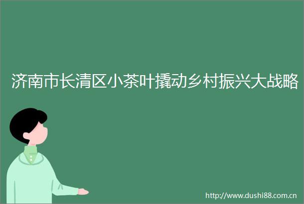 济南市长清区小茶叶撬动乡村振兴大战略