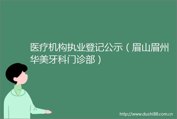 医疗机构执业登记公示（眉山眉州华美牙科门诊部）