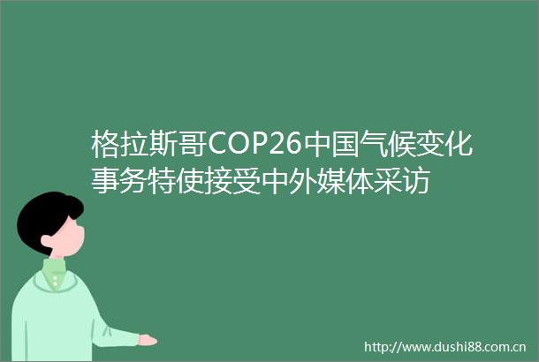 格拉斯哥COP26气候变化事务特使接受中外媒体采访