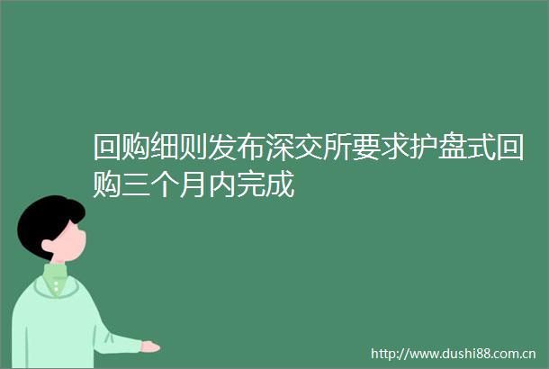 回购细则发布深交所要求护盘式回购三个月内完成