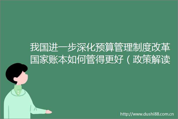 我国进一步深化预算管理制度改革账本如何管得更好（政策解读）