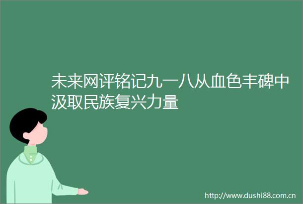 未来网评铭记九一八从血色丰碑中汲取民族复兴力量