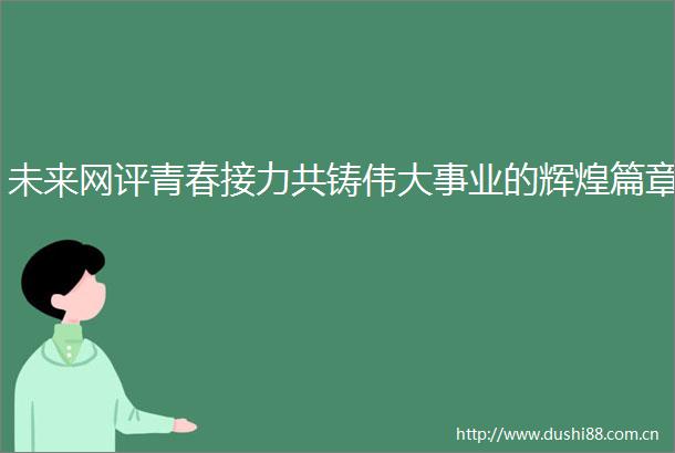 未来网评青春接力共铸伟大事业的辉煌篇章