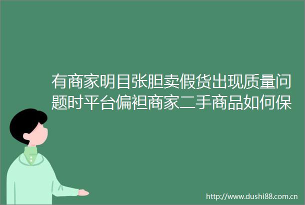 有商家明目张胆卖假货出现质量问题时平台偏袒商家二手商品如何保证一等质量