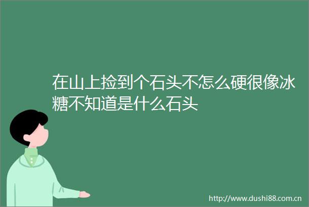 在山上捡到个石头不怎么硬很像冰糖不知道是什么石头